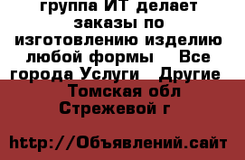 группа ИТ делает заказы по изготовлению изделию любой формы  - Все города Услуги » Другие   . Томская обл.,Стрежевой г.